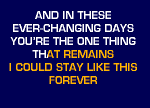 AND IN THESE
EVER-CHANGING DAYS
YOU'RE THE ONE THING

THAT REMAINS
I COULD STAY LIKE THIS

FOREVER