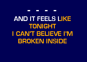 AND IT FEELS LIKE
TONIGHT
I CAN'T BELIEVE I'M
BROKEN INSIDE