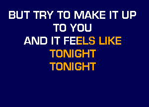 BUT TRY TO MAKE IT UP
TO YOU
AND IT FEELS LIKE
TONIGHT
TONIGHT