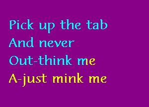 Pick up the tab
And never

Out-think me
A-just mink me