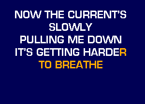 NOW THE CURRENTS
SLOWLY
PULLING ME DOWN
ITS GETTING HARDER
T0 BREATHE