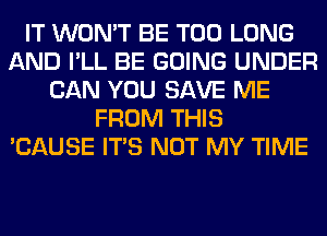 IT WON'T BE T00 LONG
AND I'LL BE GOING UNDER
CAN YOU SAVE ME
FROM THIS
'CAUSE ITS NOT MY TIME