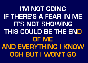 I'M NOT GOING
IF THERE'S A FEAR IN ME
ITS NOT SHOWING
THIS COULD BE THE END
OF ME
AND EVERYTHING I KNOW
00H BUT I WON'T GO