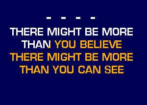 THERE MIGHT BE MORE
THAN YOU BELIEVE
THERE MIGHT BE MORE
THAN YOU CAN SEE