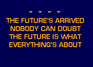 THE FUTURE'S ARRIVED
NOBODY CAN DOUBT
THE FUTURE IS WHAT
EVERYTHINGB ABOUT