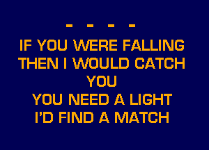 IF YOU WERE FALLING
THEN I WOULD CATCH
YOU
YOU NEED A LIGHT
I'D FIND A MATCH
