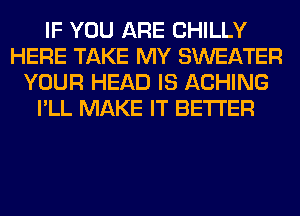 IF YOU ARE CHILLY
HERE TAKE MY SWEATER
YOUR HEAD IS ACHING
I'LL MAKE IT BETTER