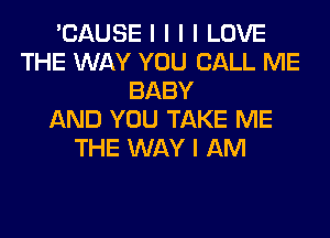 'CAUSE I I I I LOVE
THE WAY YOU CALL ME
BABY
AND YOU TAKE ME
THE WAY I AM