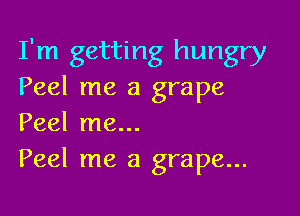 I'm getting hungry
Peel me a grape

Peel me...
Peel me a grape...