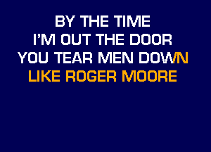 BY THE TIME
I'M OUT THE DOOR
YOU TEAR MEN DOWN
LIKE ROGER MOORE