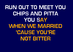 RUN OUT TO MEET YOU
CHIPS AND PITI'A
YOU SAY
WHEN WE MARRIED
'CAUSE YOU'RE
NOT BITTER