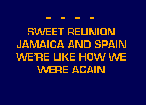 SWEET REUNION
JAMAICA AND SPAIN
WERE LIKE HOW WE

WERE AGAIN