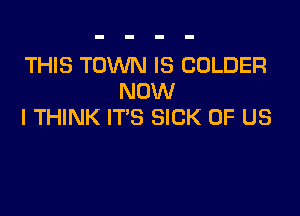 THIS TOWN IS COLDER
NOW

I THINK IT'S SICK OF US