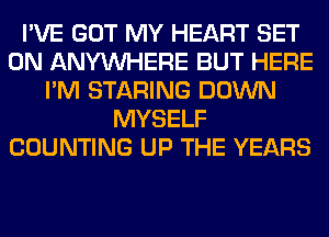 I'VE GOT MY HEART SET
0N ANYMIHERE BUT HERE
I'M STARING DOWN
MYSELF
COUNTING UP THE YEARS