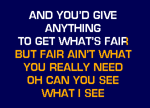 AND YOU'D GIVE
ANYTHING
TO GET WHATS FAIR
BUT FAIR AIN'T WHAT
YOU REALLY NEED
0H CAN YOU SEE
WHAT I SEE