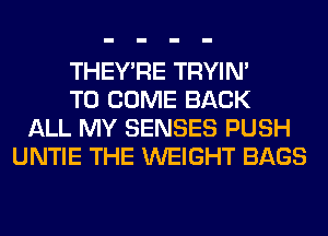 THEY'RE TRYIN'
TO COME BACK
ALL MY SENSES PUSH
UNTIE THE WEIGHT BAGS