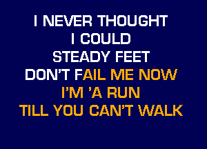 I NEVER THOUGHT
I COULD
STEADY FEET
DON'T FAIL ME NOW
I'M 'A RUN
TILL YOU CAN'T WALK