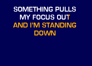 SOMETHING PULLS
MY FOCUS OUT
AND I'M STANDING
DOWN