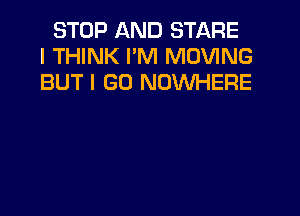 STOP AND STARE
I THINK I'M MOVING
BUT I GO NOWHERE