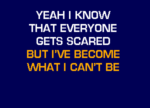 YEAH I KNOW
THAT EVERYONE
GETS SCARED
BUT I'VE BECOME
WHAT I CAN'T BE

g