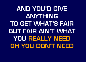 AND YOU'D GIVE
ANYTHING
TO GET WHATS FAIR
BUT FAIR AIN'T WHAT
YOU REALLY NEED
0H YOU DON'T NEED