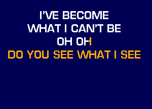 I'VE BECOME
WHAT I CAN'T BE
0H 0H
DO YOU SEE WHAT I SEE