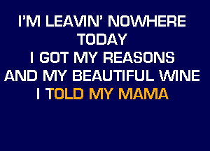 I'M LEl-W'IN' NOUVHERE
TODAY
I GOT MY REASONS
AND MY BEAUTIFUL WINE
I TOLD MY MAMA