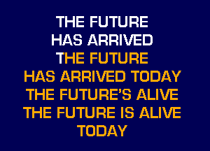 THE FUTURE
HAS ARRIVED
THE FUTURE
HAS ARRIVED TODAY
THE FUTURE'S ALIVE
THE FUTURE IS ALIVE
TODAY