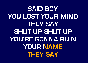 SAID BOY
YOU LOST YOUR MIND
THEY SAY
SHUT UP SHUT UP
YOU'RE GONNA RUIN
YOUR NAME
THEY SAY