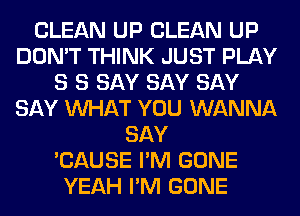 CLEAN UP CLEAN UP
DON'T THINK JUST PLAY
8 S SAY SAY SAY
SAY WHAT YOU WANNA
SAY
'CAUSE I'M GONE
YEAH I'M GONE