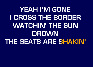 YEAH I'M GONE
I CROSS THE BORDER
WATCHIM THE SUN
BROWN
THE SEATS ARE SHAKIN'