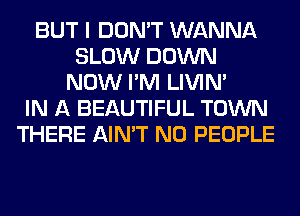 BUT I DON'T WANNA
SLOW DOWN
NOW I'M LIVIN'

IN A BEAUTIFUL TOWN
THERE AIN'T N0 PEOPLE