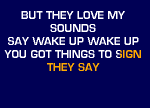 BUT THEY LOVE MY
SOUNDS
SAY WAKE UP WAKE UP
YOU GOT THINGS TO SIGN
THEY SAY