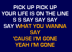 PICK UP PICK UP
YOUR LIFE IS ON THE LINE
8 S SAY SAY SAY
SAY WHAT YOU WANNA
SAY
'CAUSE I'M GONE
YEAH I'M GONE