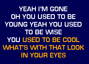 YEAH I'M GONE
0H YOU USED TO BE
YOUNG YEAH YOU USED
TO BE WISE
YOU USED TO BE COOL
WHATS WITH THAT LOOK
IN YOUR EYES