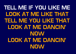 TELL ME IF YOU LIKE ME
LOOK AT ME LIKE THAT
TELL ME YOU LIKE THAT
LOOK AT ME DANCIN'
NOW
LOOK AT ME DANCIN'
NOW