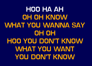 H00 HA AH
0H 0H KNOW
WHAT YOU WANNA SAY
0H 0H
H00 YOU DON'T KNOW
WHAT YOU WANT
YOU DON'T KNOW