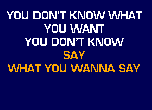 YOU DON'T KNOW WHAT
YOU WANT
YOU DON'T KNOW
SAY
WHAT YOU WANNA SAY