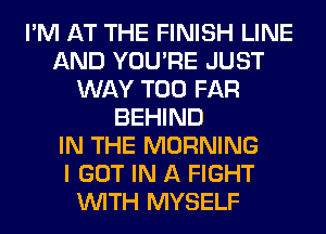 I'M AT THE FINISH LINE
AND YOU'RE JUST
WAY T00 FAR
BEHIND
IN THE MORNING
I GOT IN A FIGHT
WITH MYSELF