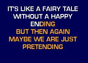 ITS LIKE A FAIRY TALE
WITHOUT A HAPPY
ENDING
BUT THEN AGAIN
MAYBE WE ARE JUST
PRETENDING