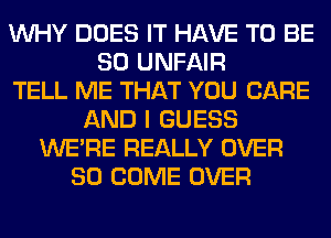 WHY DOES IT HAVE TO BE
SO UNFAIR
TELL ME THAT YOU CARE
AND I GUESS
WERE REALLY OVER
80 COME OVER