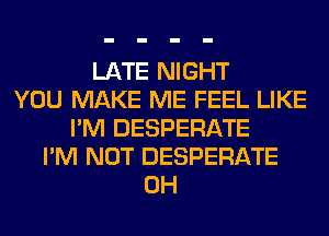 LATE NIGHT
YOU MAKE ME FEEL LIKE
I'M DESPERATE
I'M NOT DESPERATE
0H