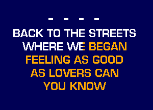BACK TO THE STREETS
WHERE WE BEGAN
FEELING AS GOOD
AS LOVERS CAN
YOU KNOW