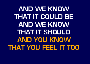 AND WE KNOW
THAT IT COULD BE
AND WE KNOW
THAT IT SHOULD
AND YOU KNOW
THAT YOU FEEL IT T00