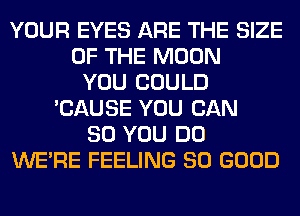 YOUR EYES ARE THE SIZE
OF THE MOON
YOU COULD
'CAUSE YOU BAN
80 YOU DO
WERE FEELING SO GOOD