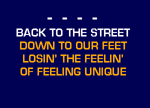 BACK TO THE STREET
DOWN TO OUR FEET
LOSIN' THE FEELIN'
0F FEELING UNIQUE