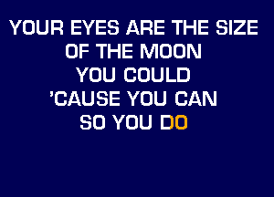 YOUR EYES ARE THE SIZE
OF THE MOON
YOU COULD
'CAUSE YOU BAN
80 YOU DO