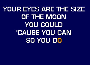 YOUR EYES ARE THE SIZE
OF THE MOON
YOU COULD
'CAUSE YOU BAN
80 YOU DO