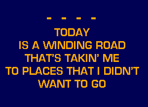 TODAY
IS A WINDING ROAD
THAT'S TAKIN' ME
TO PLACES THAT I DIDN'T
WANT TO GO