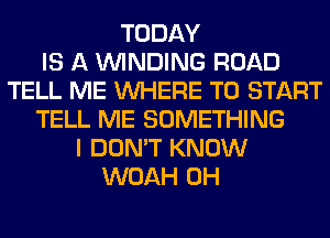 TODAY
IS A WINDING ROAD
TELL ME WHERE TO START
TELL ME SOMETHING
I DON'T KNOW
WOAH 0H